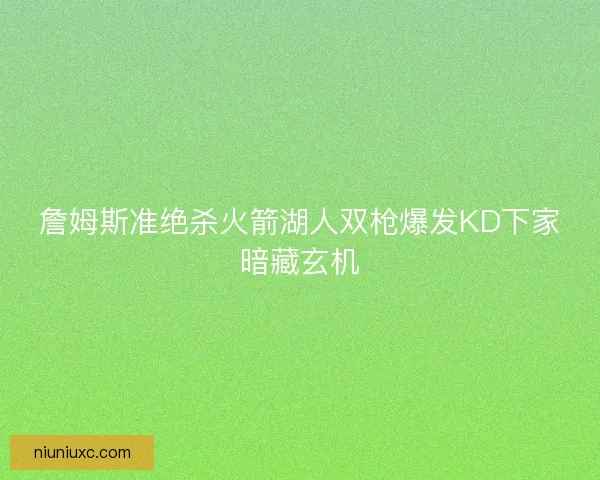 詹姆斯准绝杀火箭湖人双枪爆发KD下家暗藏玄机