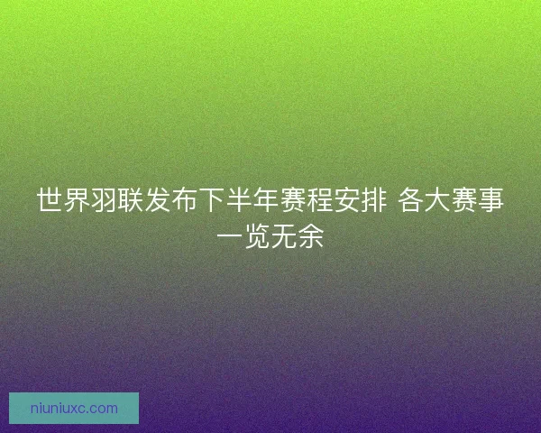 世界羽联发布下半年赛程安排 各大赛事一览无余