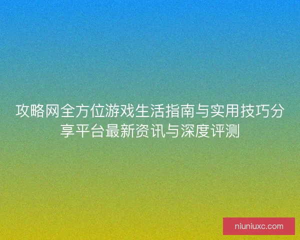 攻略网全方位游戏生活指南与实用技巧分享平台最新资讯与深度评测