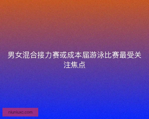 男女混合接力赛或成本届游泳比赛最受关注焦点