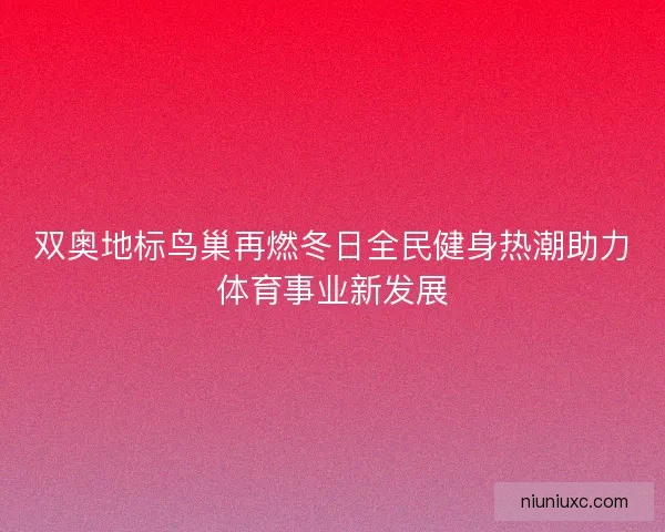 双奥地标鸟巢再燃冬日全民健身热潮助力体育事业新发展