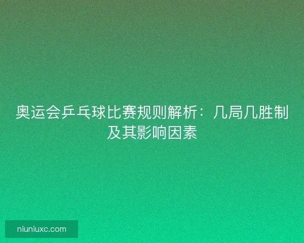 奥运会乒乓球比赛规则解析：几局几胜制及其影响因素