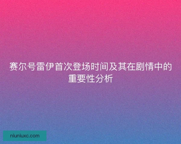 赛尔号雷伊首次登场时间及其在剧情中的重要性分析