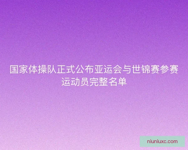 国家体操队正式公布亚运会与世锦赛参赛运动员完整名单