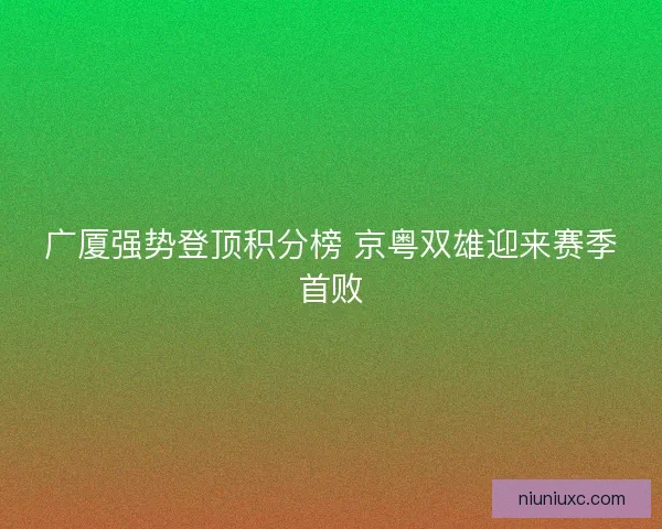 广厦强势登顶积分榜 京粤双雄迎来赛季首败